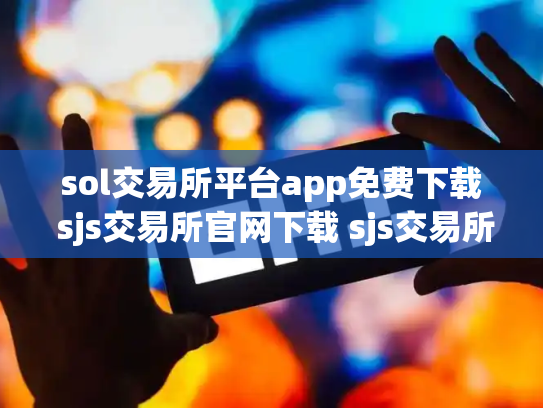 sol交易所平台app免费下载 sjs交易所官网下载 sjs交易所合法吗