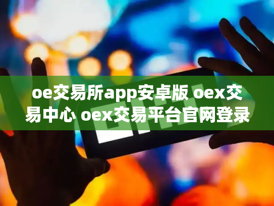oe交易所app安卓版 oex交易中心 oex交易平台官网登录