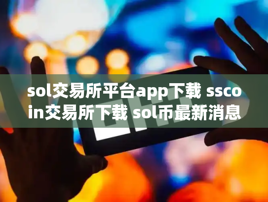 sol交易所平台app下载 sscoin交易所下载 sol币最新消息