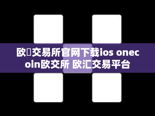 欧昜交易所官网下载ios onecoin欧交所 欧汇交易平台