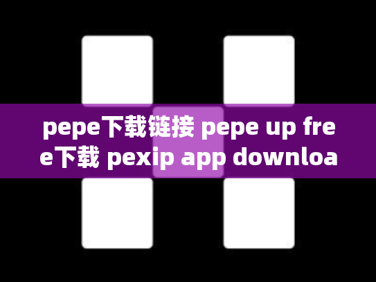 pepe下载链接 pepe up free下载 pexip app download