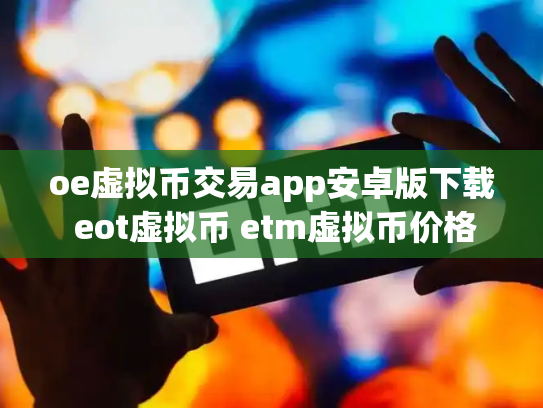 oe虚拟币交易app安卓版下载 eot虚拟币 etm虚拟币价格