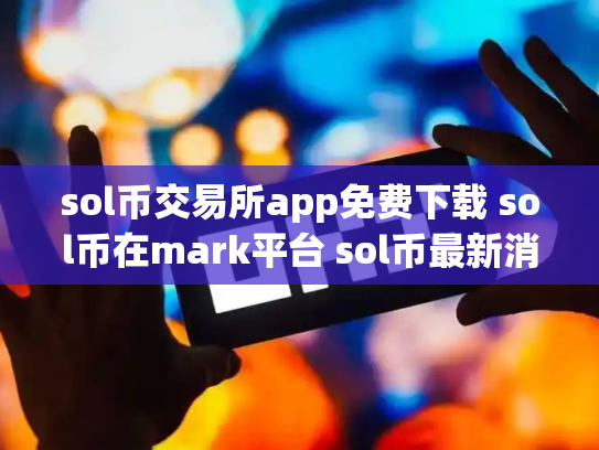 sol币交易所app免费下载 sol币在mark平台 sol币最新消息