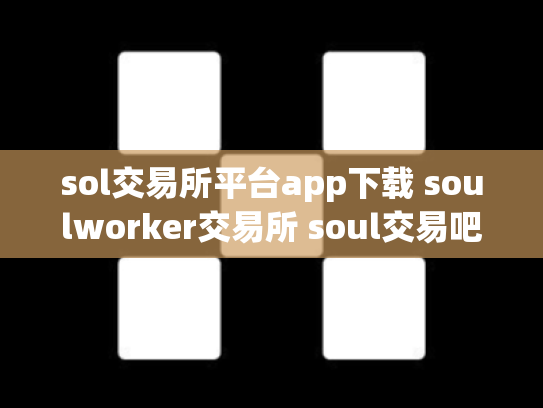 sol交易所平台app下载 soulworker交易所 soul交易吧