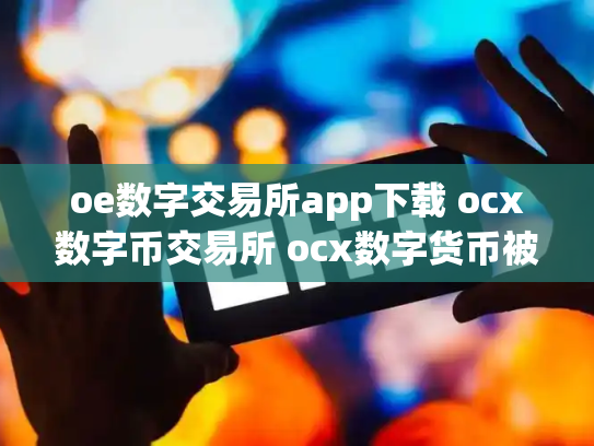 oe数字交易所app下载 ocx数字币交易所 ocx数字货币被骗了几十