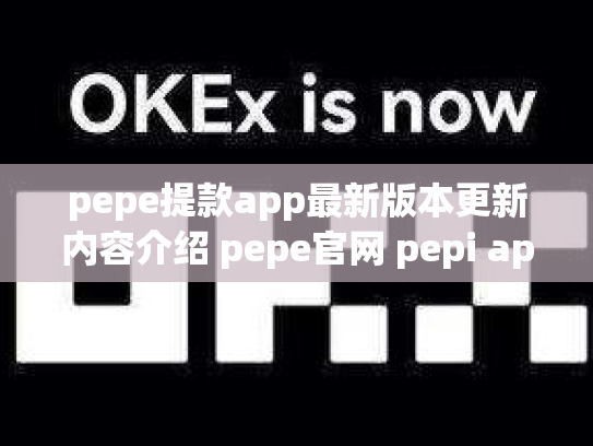 pepe提款app最新版本更新内容介绍 pepe官网 pepi app