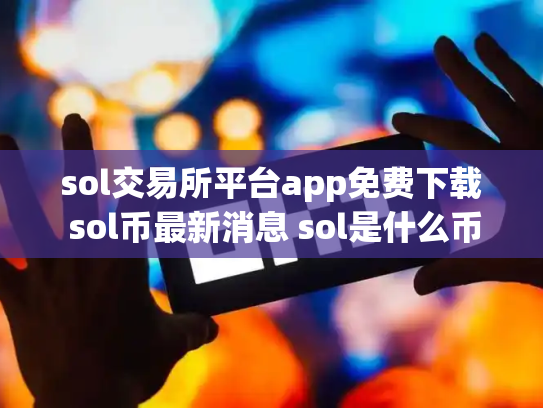 sol交易所平台app免费下载 sol币最新消息 sol是什么币,可靠
