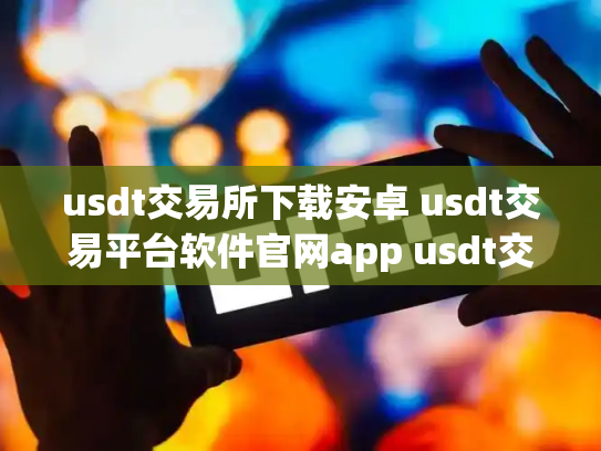 usdt交易所下载安卓 usdt交易平台软件官网app usdt交易平台有哪些