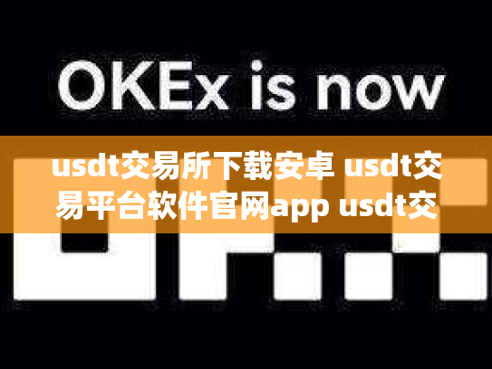 usdt交易所下载安卓 usdt交易平台软件官网app usdt交易入口