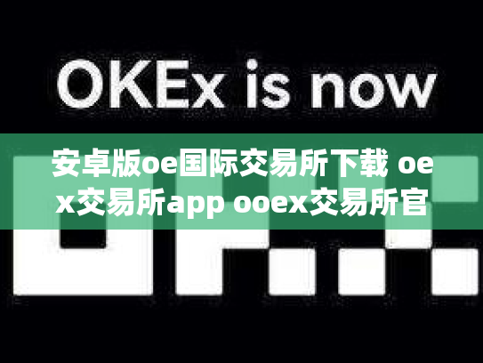 安卓版oe国际交易所下载 oex交易所app ooex交易所官网