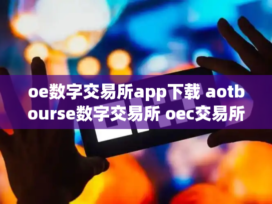 oe数字交易所app下载 aotbourse数字交易所 oec交易所