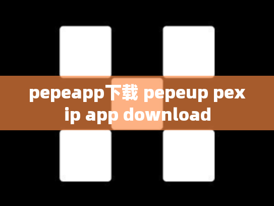 pepeapp下载 pepeup pexip app download