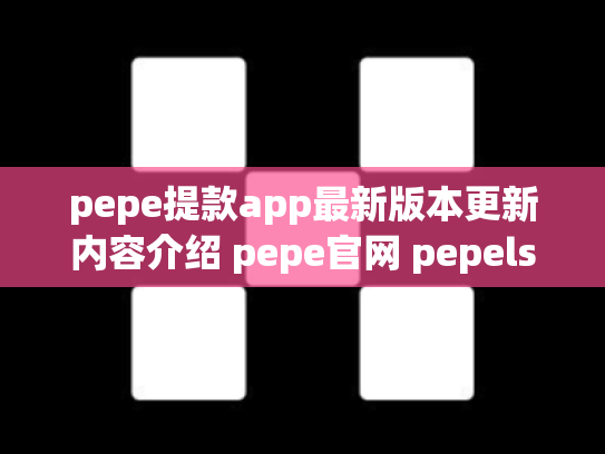 pepe提款app最新版本更新内容介绍 pepe官网 pepels