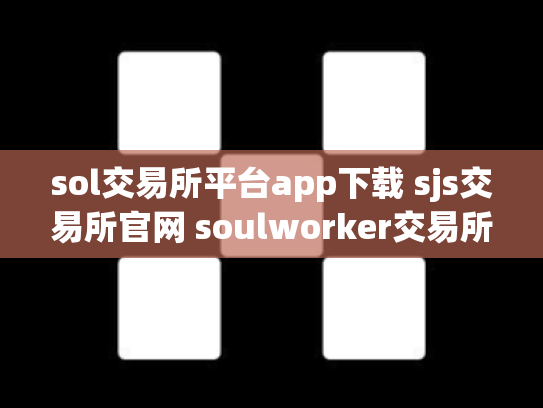 sol交易所平台app下载 sjs交易所官网 soulworker交易所
