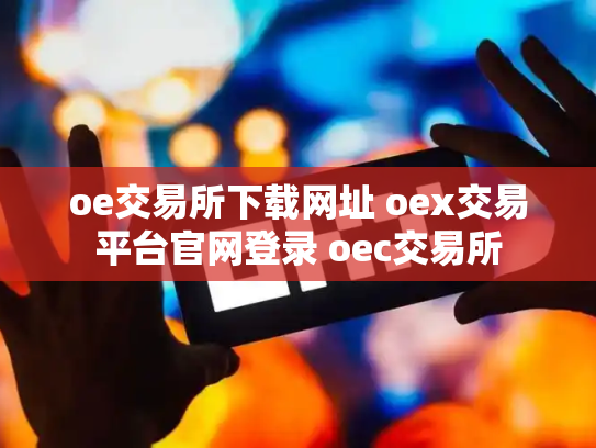 oe交易所下载网址 oex交易平台官网登录 oec交易所