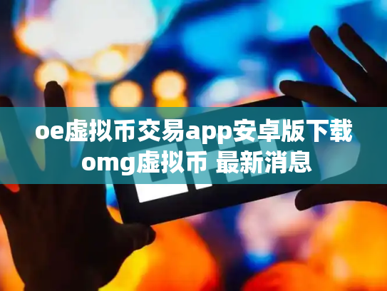 oe虚拟币交易app安卓版下载 omg虚拟币 最新消息