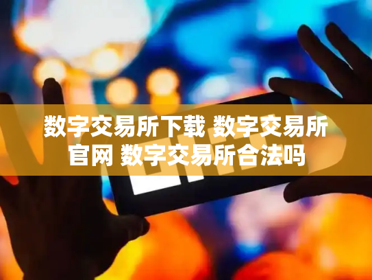 数字交易所下载 数字交易所官网 数字交易所合法吗