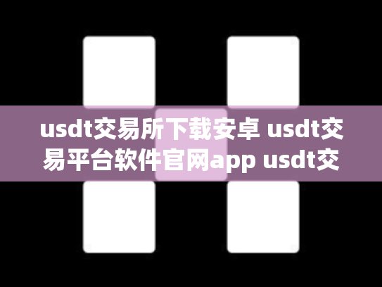 usdt交易所下载安卓 usdt交易平台软件官网app usdt交易平台有哪些