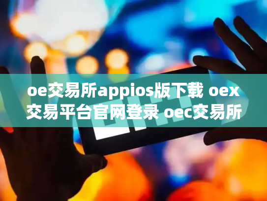 oe交易所appios版下载 oex交易平台官网登录 oec交易所
