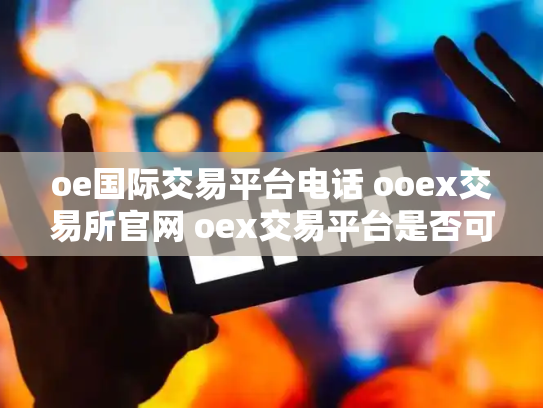 oe国际交易平台电话 ooex交易所官网 oex交易平台是否可靠
