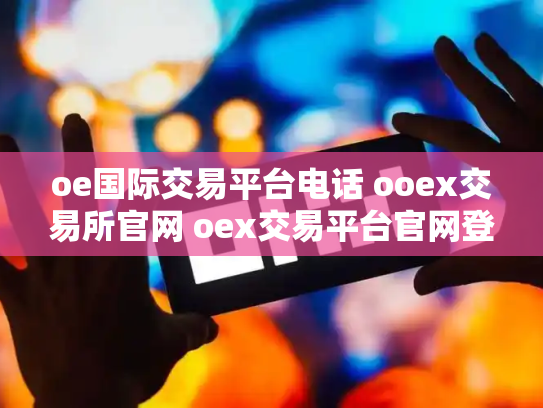 oe国际交易平台电话 ooex交易所官网 oex交易平台官网登录