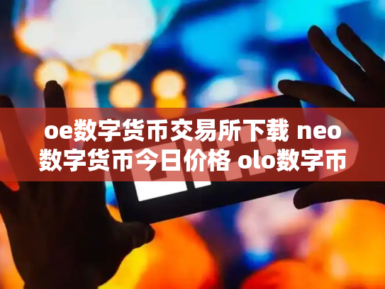 oe数字货币交易所下载 neo数字货币今日价格 olo数字币交易行情