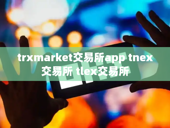 trxmarket交易所app tnex交易所 tlex交易所