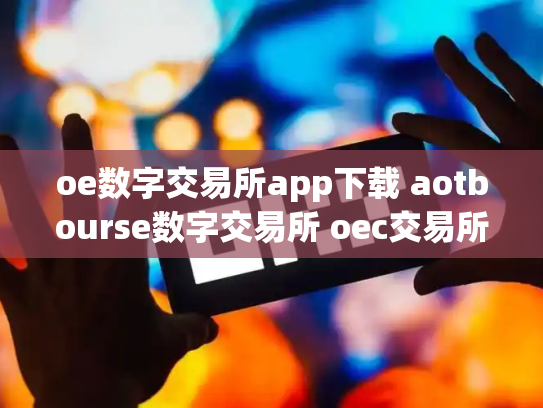 oe数字交易所app下载 aotbourse数字交易所 oec交易所