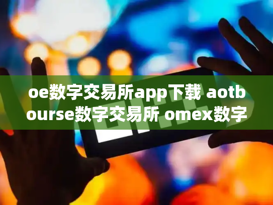 oe数字交易所app下载 aotbourse数字交易所 omex数字交易平台