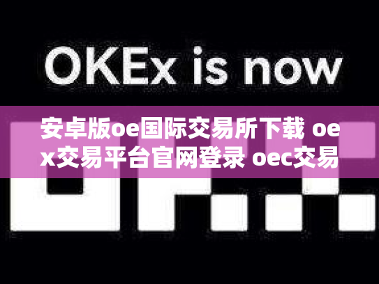 安卓版oe国际交易所下载 oex交易平台官网登录 oec交易所