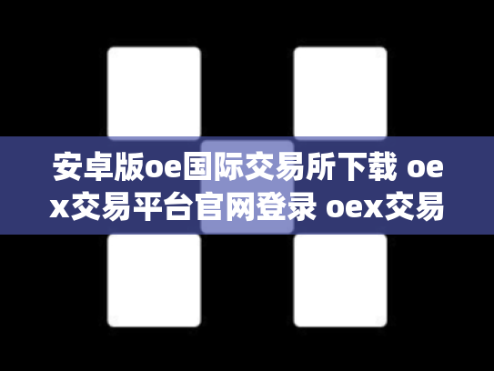 安卓版oe国际交易所下载 oex交易平台官网登录 oex交易所app