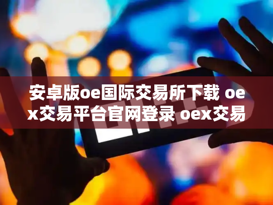 安卓版oe国际交易所下载 oex交易平台官网登录 oex交易所跑路