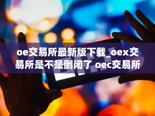 oe交易所最新版下载_oex交易所是不是倒闭了 oec交易所