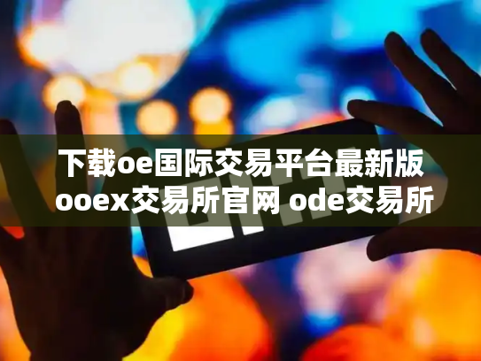 下载oe国际交易平台最新版 ooex交易所官网 ode交易所