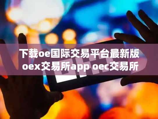 下载oe国际交易平台最新版 oex交易所app oec交易所
