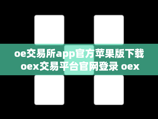 oe交易所app官方苹果版下载 oex交易平台官网登录 oex交易所倒闭了吗