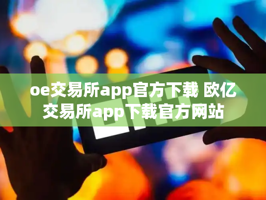 oe交易所app官方下载 欧亿交易所app下载官方网站
