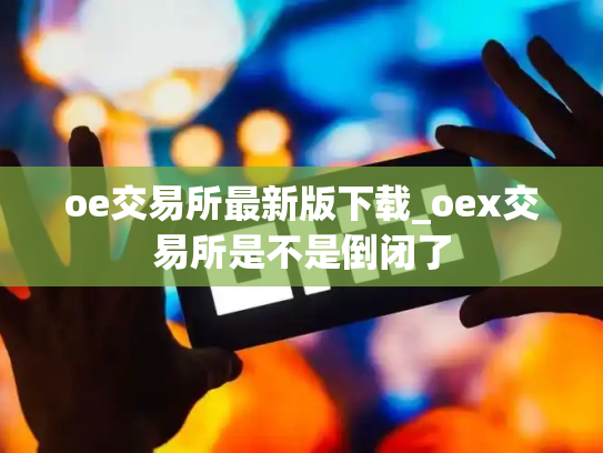 oe交易所最新版下载_oex交易所是不是倒闭了
