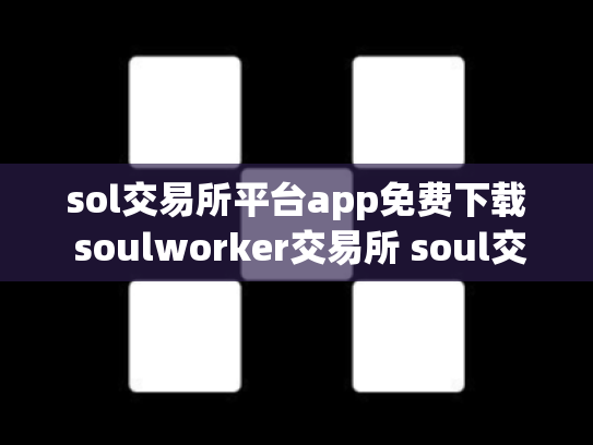 sol交易所平台app免费下载 soulworker交易所 soul交易吧
