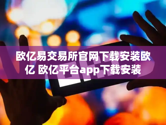 欧亿易交易所官网下载安装欧亿 欧亿平台app下载安装