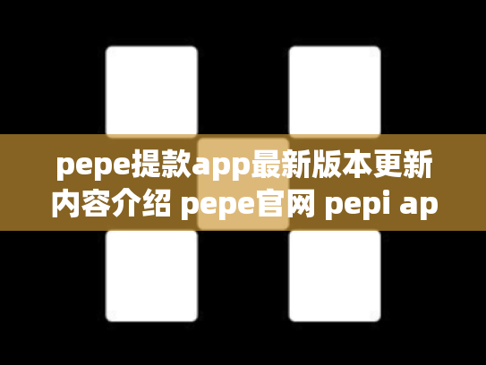 pepe提款app最新版本更新内容介绍 pepe官网 pepi app