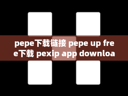 pepe下载链接 pepe up free下载 pexip app download