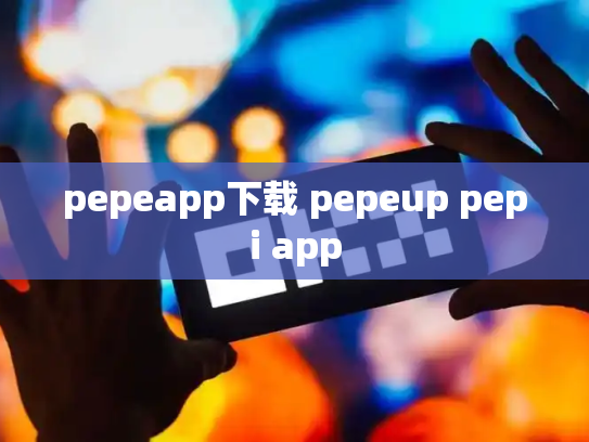 pepeapp下载 pepeup pepi app
