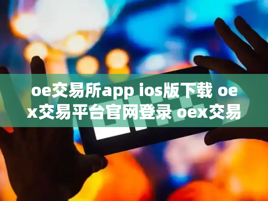 oe交易所app ios版下载 oex交易平台官网登录 oex交易中心