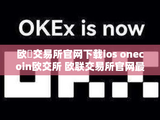 欧昜交易所官网下载ios onecoin欧交所 欧联交易所官网最新下载