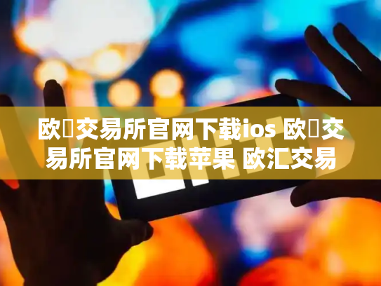 欧昜交易所官网下载ios 欧昜交易所官网下载苹果 欧汇交易平台