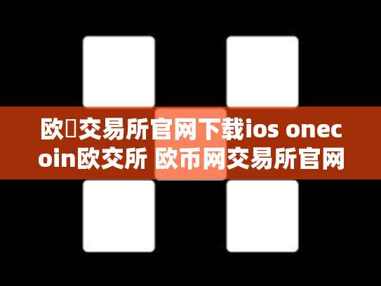 欧昜交易所官网下载ios onecoin欧交所 欧币网交易所官网