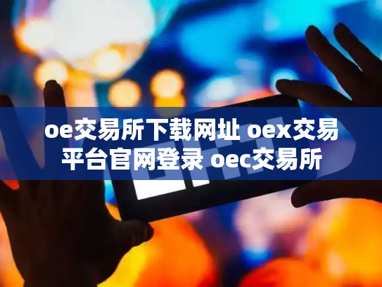 oe交易所下载网址 oex交易平台官网登录 oec交易所