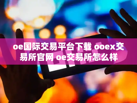 oe国际交易平台下载 ooex交易所官网 oe交易所怎么样